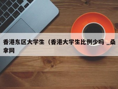 天津香港东区大学生（香港大学生比例少吗 _桑拿网