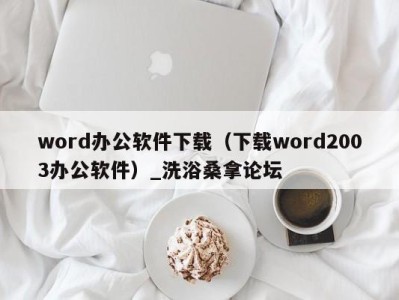 天津word办公软件下载（下载word2003办公软件）_洗浴桑拿论坛