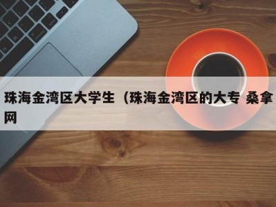 天津珠海金湾区大学生（珠海金湾区的大专 桑拿网