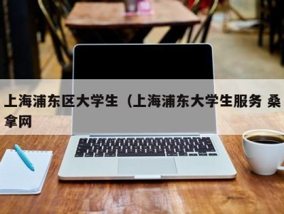 天津上海浦东区大学生（上海浦东大学生服务 桑拿网