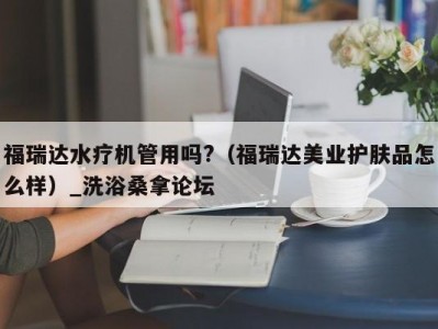 天津福瑞达水疗机管用吗?（福瑞达美业护肤品怎么样）_洗浴桑拿论坛