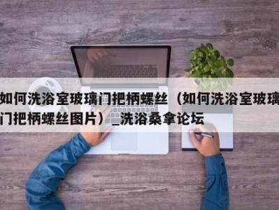 天津如何洗浴室玻璃门把柄螺丝（如何洗浴室玻璃门把柄螺丝图片）_洗浴桑拿论坛