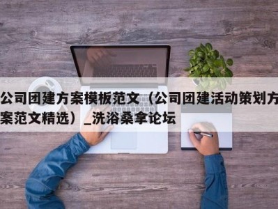 天津公司团建方案模板范文（公司团建活动策划方案范文精选）_洗浴桑拿论坛