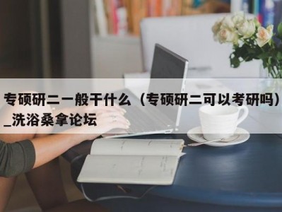 天津专硕研二一般干什么（专硕研二可以考研吗）_洗浴桑拿论坛