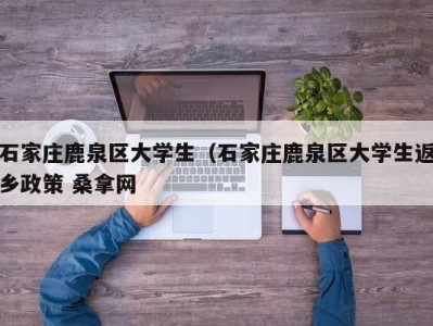 天津石家庄鹿泉区大学生（石家庄鹿泉区大学生返乡政策 桑拿网