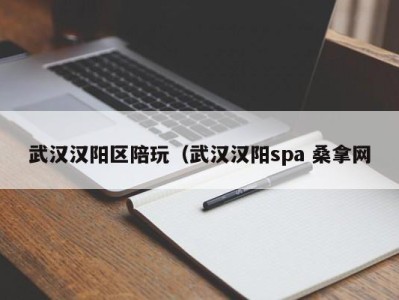 天津武汉汉阳区陪玩（武汉汉阳spa 桑拿网