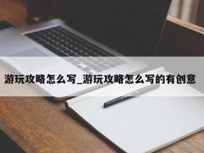 天津游玩攻略怎么写_游玩攻略怎么写的有创意 