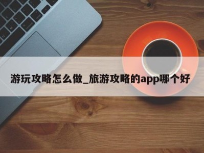 天津游玩攻略怎么做_旅游攻略的app哪个好 