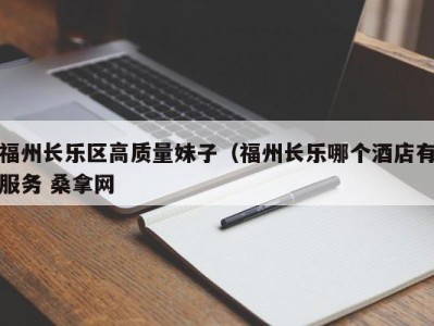 天津福州长乐区高质量妹子（福州长乐哪个酒店有服务 桑拿网