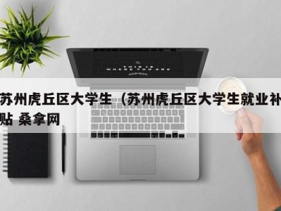 天津苏州虎丘区大学生（苏州虎丘区大学生就业补贴 桑拿网