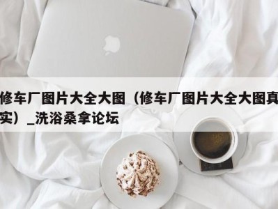 天津修车厂图片大全大图（修车厂图片大全大图真实）_洗浴桑拿论坛