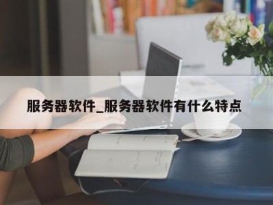 天津服务器软件_服务器软件有什么特点 