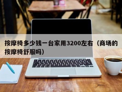 天津按摩椅多少钱一台家用3200左右（商场的按摩椅舒服吗）