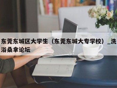 天津东莞东城区大学生（东莞东城大专学校）_洗浴桑拿论坛