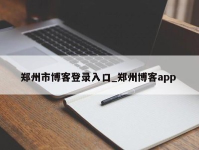 天津郑州市博客登录入口_郑州博客app 