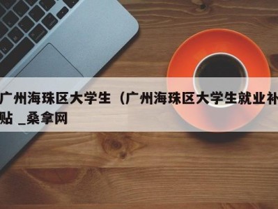 天津广州海珠区大学生（广州海珠区大学生就业补贴 _桑拿网