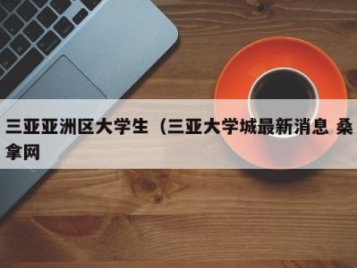 天津三亚亚洲区大学生（三亚大学城最新消息 桑拿网