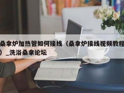 天津桑拿炉加热管如何接线（桑拿炉接线视频教程）_洗浴桑拿论坛