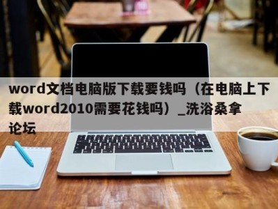 天津word文档电脑版下载要钱吗（在电脑上下载word2010需要花钱吗）_洗浴桑拿论坛