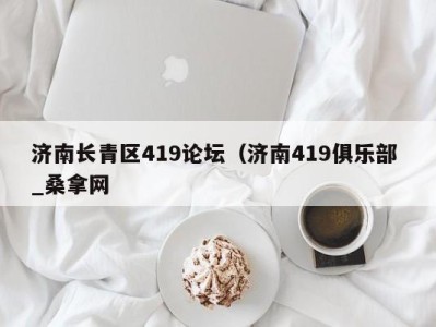 天津济南长青区419论坛（济南419俱乐部 _桑拿网