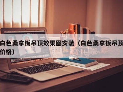 天津白色桑拿板吊顶效果图安装（白色桑拿板吊顶价格）