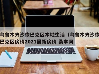 天津乌鲁木齐沙依巴克区本地生活（乌鲁木齐沙依巴克区房价2021最新房价 桑拿网