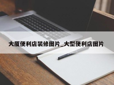 天津大厦便利店装修图片_大型便利店图片 