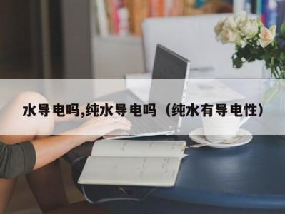 天津水导电吗,纯水导电吗（纯水有导电性）