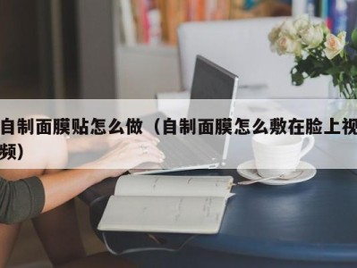 天津自制面膜贴怎么做（自制面膜怎么敷在脸上视频）