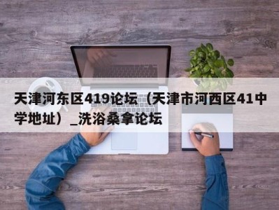 天津河东区419论坛（天津市河西区41中学地址）_洗浴桑拿论坛