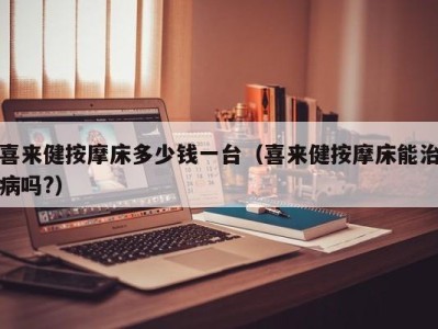 天津喜来健按摩床多少钱一台（喜来健按摩床能治病吗?）