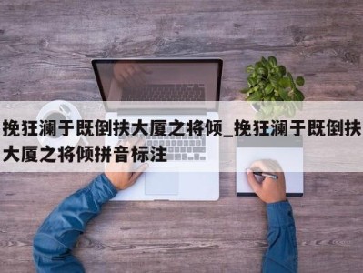 天津挽狂澜于既倒扶大厦之将倾_挽狂澜于既倒扶大厦之将倾拼音标注 