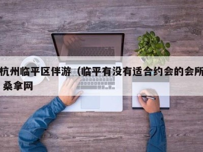 天津杭州临平区伴游（临平有没有适合约会的会所 桑拿网