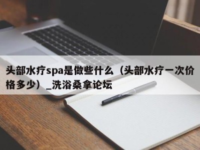 天津头部水疗spa是做些什么（头部水疗一次价格多少）_洗浴桑拿论坛