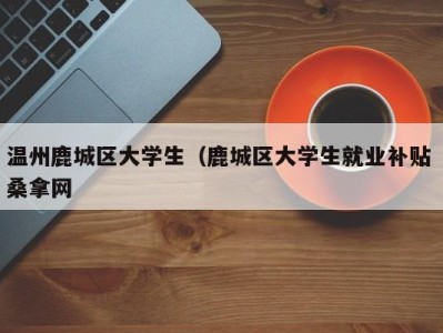 天津温州鹿城区大学生（鹿城区大学生就业补贴 桑拿网