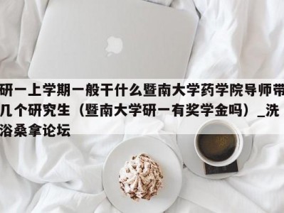 天津研一上学期一般干什么暨南大学药学院导师带几个研究生（暨南大学研一有奖学金吗）_洗浴桑拿论坛