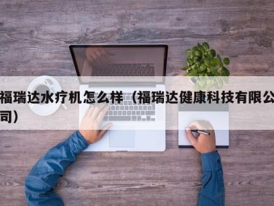 天津福瑞达水疗机怎么样（福瑞达健康科技有限公司）