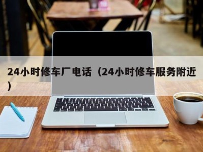 天津24小时修车厂电话（24小时修车服务附近）