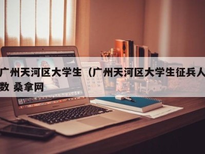 天津广州天河区大学生（广州天河区大学生征兵人数 桑拿网