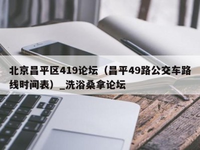 天津北京昌平区419论坛（昌平49路公交车路线时间表）_洗浴桑拿论坛