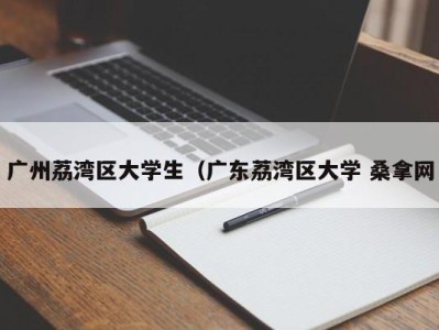 天津广州荔湾区大学生（广东荔湾区大学 桑拿网