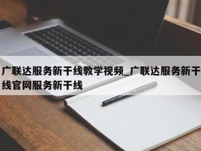 天津广联达服务新干线教学视频_广联达服务新干线官网服务新干线 