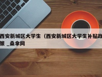 天津西安新城区大学生（西安新城区大学生补贴政策 _桑拿网