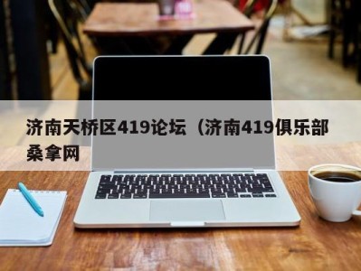 天津济南天桥区419论坛（济南419俱乐部 桑拿网