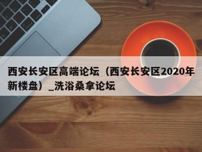 天津西安长安区高端论坛（西安长安区2020年新楼盘）_洗浴桑拿论坛