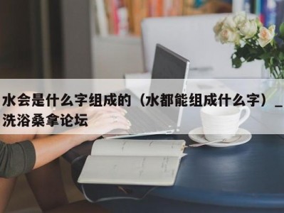 天津水会是什么字组成的（水都能组成什么字）_洗浴桑拿论坛