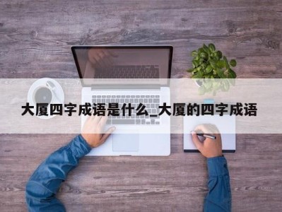 天津大厦四字成语是什么_大厦的四字成语 