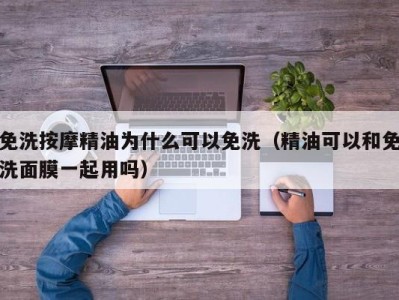 天津免洗按摩精油为什么可以免洗（精油可以和免洗面膜一起用吗）