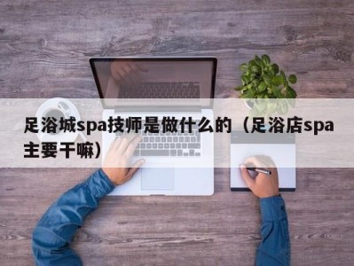 天津足浴城spa技师是做什么的（足浴店spa主要干嘛）