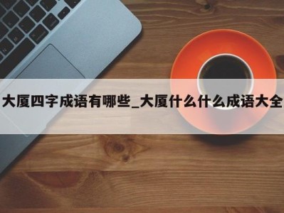 天津大厦四字成语有哪些_大厦什么什么成语大全 